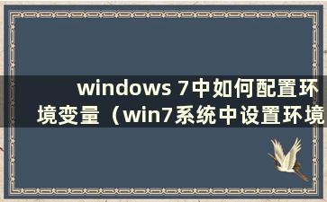 windows 7中如何配置环境变量（win7系统中设置环境变量）